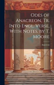 Odes of Anacreon, Tr. Into Engl. Verse, With Notes. by T. Moore di Anacreon edito da LEGARE STREET PR
