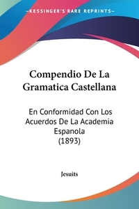 Compendio de La Gramatica Castellana: En Conformidad Con Los Acuerdos de La Academia Espanola (1893) di Jesuits edito da Kessinger Publishing