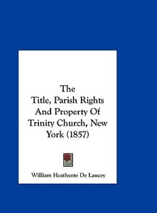 The Title, Parish Rights and Property of Trinity Church, New York (1857) di William Heathcote De Lancey edito da Kessinger Publishing