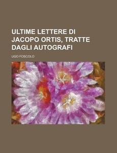 Ultime Lettere Di Jacopo Ortis, Tratte Dagli Autografi di Ugo Foscolo edito da General Books Llc