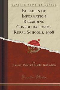 Bulletin Of Information Regarding Consolidation Of Rural Schools, 1908 (classic Reprint) di Kansas Dept of Public Instruction edito da Forgotten Books