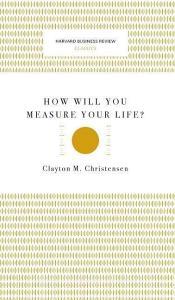How Will You Measure Your Life? (Harvard Business Review Classics) di Clayton M. Christensen edito da HARVARD BUSINESS REVIEW PR