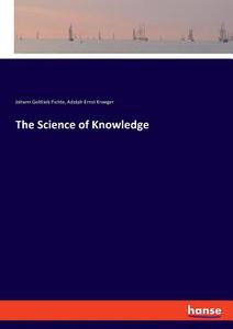 The Science of Knowledge di Johann Gottlieb Fichte, Adolph Ernst Kroeger edito da hansebooks