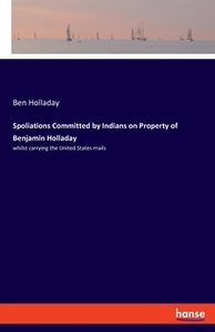 Spoliations Committed by Indians on Property of Benjamin Holladay di Ben Holladay edito da hansebooks
