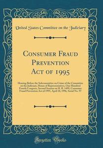 Consumer Fraud Prevention Act of 1995: Hearing Before the Subcommittee on Crime of the Committee on the Judiciary, House of Representatives, One Hundr di United States Committee on Th Judiciary edito da Forgotten Books