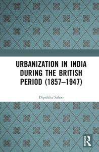 Urbanization In India During The British Period (1857-1947) di Dipsikha Sahoo edito da Taylor & Francis Ltd