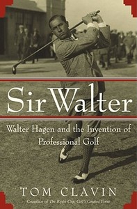 Sir Walter: Walter Hagen and the Invention of Professional Golf di Tom Clavin edito da SIMON & SCHUSTER