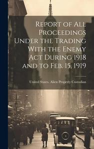 Report of All Proceedings Under the Trading With the Enemy Act During 1918 and to Feb. 15, 1919 edito da LEGARE STREET PR