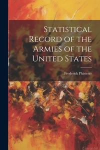 Statistical Record of the Armies of the United States di Frederick Phisterer edito da LEGARE STREET PR