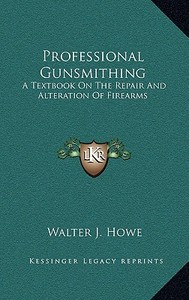Professional Gunsmithing: A Textbook on the Repair and Alteration of Firearms di Walter J. Howe edito da Kessinger Publishing