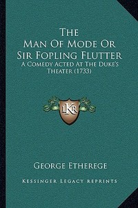 The Man of Mode or Sir Fopling Flutter: A Comedy Acted at the Duke's Theater (1733) di George Etherege edito da Kessinger Publishing