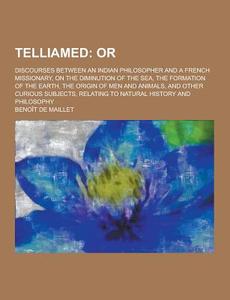Telliamed; Discourses Between An Indian Philosopher And A French Missionary, On The Diminution Of The Sea, The Formation Of The Earth, The Origin Of M di Benoit De Maillet edito da Theclassics.us