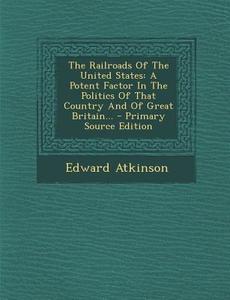 The Railroads of the United States: A Potent Factor in the Politics of That Country and of Great Britain... di Edward Atkinson edito da Nabu Press