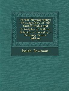 Forest Physiography: Physiography of the United States and Principles of Soils in Relation to Forestry - Primary Source Edition di Isaiah Bowman edito da Nabu Press