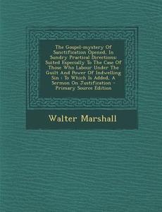 The Gospel-Mystery of Sanctification Opened, in Sundry Practical Directions: Suited Especially to the Case of Those Who Labour Under the Guilt and POW di Walter Marshall edito da Nabu Press