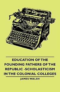 Education of the Founding Fathers of the Republic -Scholasticism in the Colonial Colleges di James Walsh edito da Walsh Press