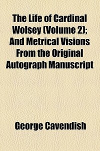 The Life Of Cardinal Wolsey (volume 2); And Metrical Visions From The Original Autograph Manuscript di George Cavendish edito da General Books Llc