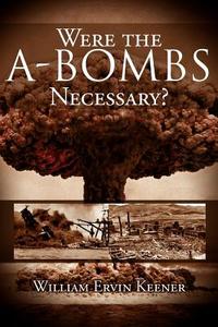 Were the A-Bombs Necessary? di William Ervin Keener edito da Xlibris
