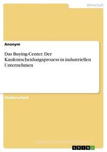 Das Buying-Center. Der Kaufentscheidungsprozess in industriellen Unternehmen di Anonym edito da GRIN Verlag