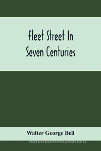Fleet Street In Seven Centuries; Being A History Of The Growth Of London Beyond The Walls Into The Western Liberty, And Of Fleet Street To Our Time di Walter George Bell edito da Alpha Editions