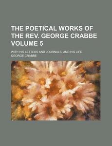 The Poetical Works Of The Rev. George Crabbe (v. 5) di George Crabbe edito da General Books Llc