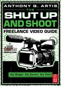 The Shut Up and Shoot Freelance Video Guide di Anthony Q. Artis edito da Routledge