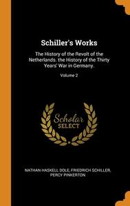 Schiller's Works: The History Of The Revolt Of The Netherlands. The History Of The Thirty Years' War In Germany.; Volume 2 di Nathan Haskell Dole, Friedrich Schiller, Percy Pinkerton edito da Franklin Classics Trade Press