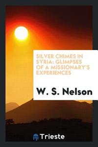 Silver Chimes in Syria: Glimpses of a Missionary's Experiences di W. S. Nelson edito da LIGHTNING SOURCE INC