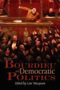 Pierre Bourdieu and Democratic Politics di Loic Wacquant edito da Polity Press
