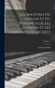 Les Ancêtres Du Violon Et Du Violoncelle, Les Luthiers Et Les Fabricants D'archets; Volume 2 di Laurent Grillet edito da LEGARE STREET PR