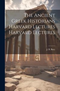 The Ancient Greek Historians Harvard Lectures Harvard Lectures di J. B. Bury edito da LEGARE STREET PR