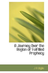 A Journey Over The Region Of Fulfilled Prophecy di J A Wylie edito da Bibliolife