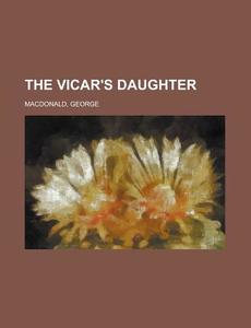 The Vicar's Daughter di George Macdonald edito da General Books Llc