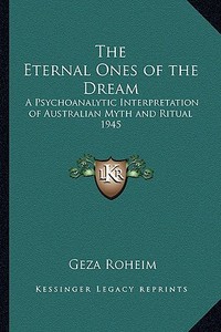 The Eternal Ones of the Dream: A Psychoanalytic Interpretation of Australian Myth and Ritual 1945 di Geza Roheim edito da Kessinger Publishing