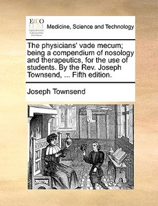 The Physicians' Vade Mecum; Being A Compendium Of Nosology And Therapeutics, For The Use Of Students. By The Rev. Joseph Townsend, ... Fifth Edition di Joseph Townsend edito da Gale Ecco, Print Editions