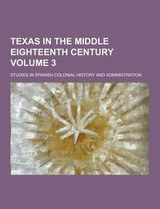 Texas In The Middle Eighteenth Century; Studies In Spanish Colonial History And Administration Volume 3 di Anonymous edito da Theclassics.us