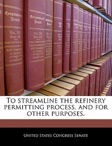 To Streamline The Refinery Permitting Process, And For Other Purposes. edito da Bibliogov