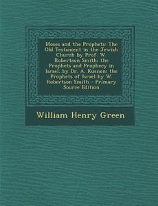 Moses and the Prophets: The Old Testament in the Jewish Church by Prof. W. Robertson Smith; The Prophets and Prophecy in Israel. by Dr. A. Kue di William Henry Green edito da Nabu Press