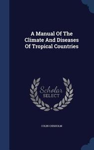 A Manual Of The Climate And Diseases Of Tropical Countries di Colin Chisholm edito da Sagwan Press