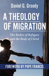 A Theology of Migration: The Bodies of Refugees and the Body of Christ di Daniel G. Groody edito da ORBIS BOOKS