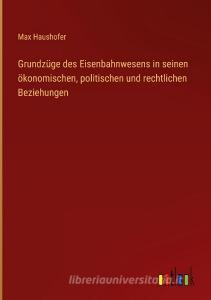 Grundzüge des Eisenbahnwesens in seinen ökonomischen, politischen und rechtlichen Beziehungen di Max Haushofer edito da Outlook Verlag