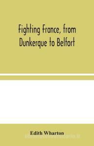 Fighting France, from Dunkerque to Belfort di Edith Wharton edito da Alpha Editions