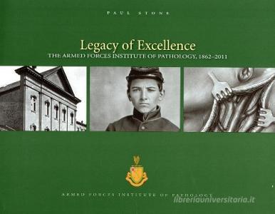 Legacy of Excellence: The Armed Forces Institute of Pathology, 1862-2011: The Armed Forces Institute of Pathology, 1862- di Paul Stone edito da GOVERNMENT PRINTING OFFICE