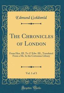 The Chronicles of London, Vol. 1 of 3: From Hen. III. to 17 Edw. III., Translated from a Ms. in the Cottonian Library (Classic Reprint) di Edmund Goldsmid edito da Forgotten Books
