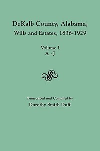 DeKalb County, Alabama, Wills and Estates 1836-1929. Volume I, A-J edito da Clearfield