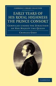 Early Years of His Royal Highness the Prince Consort di Charles Grey edito da Cambridge University Press