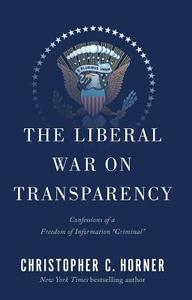 The Liberal War on Transparency: Confessions of a Freedom of Information "Criminal" di Christopher C. Horner edito da Threshold Editions