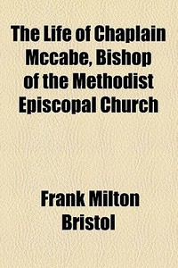 The Life Of Chaplain Mccabe, Bishop Of The Methodist Episcopal Church di Frank Milton Bristol edito da General Books Llc