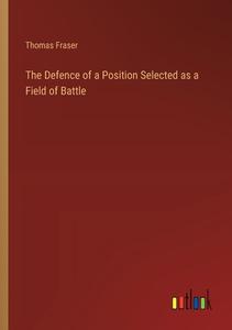 The Defence of a Position Selected as a Field of Battle di Thomas Fraser edito da Outlook Verlag
