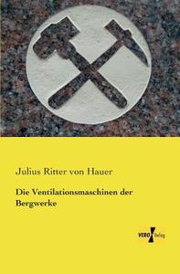 Die Ventilationsmaschinen der Bergwerke di Julius Ritter Von Hauer edito da Vero Verlag